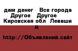 дам денег - Все города Другое » Другое   . Кировская обл.,Леваши д.